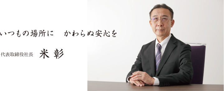 いつもの場所にかわらぬ安心を 代表取締役社長 米彰